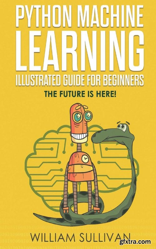 Python Machine Learning Illustrated Guide For Beginners & Intermediates: The Future Is Here!