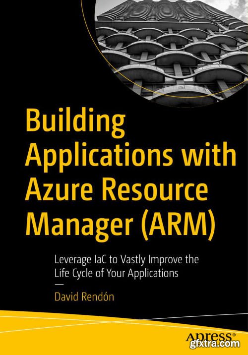 Building Applications with Azure Resource Manager (ARM): Leverage IaC to Vastly Improve the Life Cycle of Your Applications