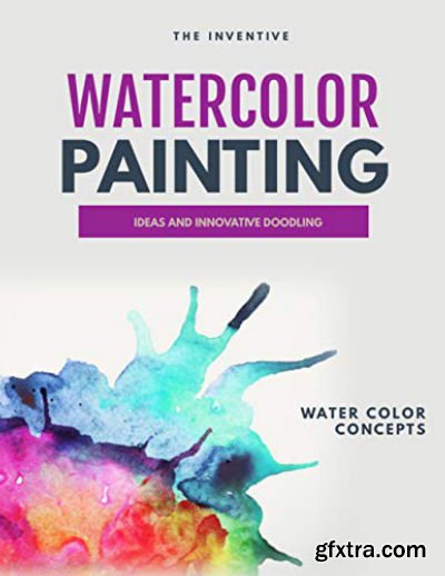 The Inventive Watercolor Painting: Ideas And Innovative Doodling And Water Color Concepts