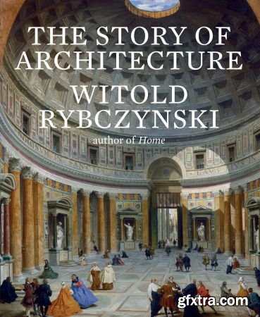 The Story of Architecture by Witold Rybczynski