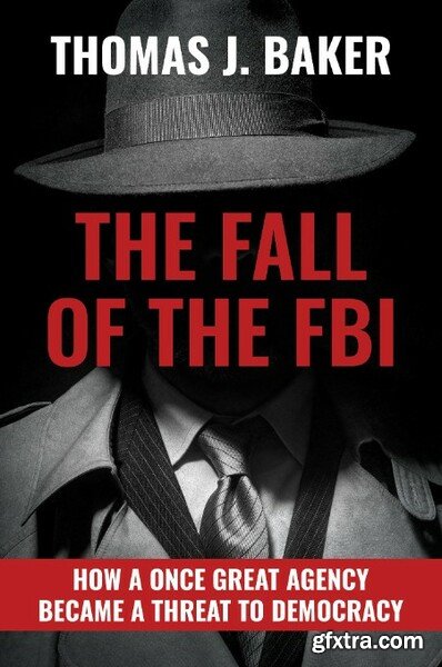 The Fall of the FBI  How a Once Great Agency Became a Threat to Demacy by Thomas J  Baker