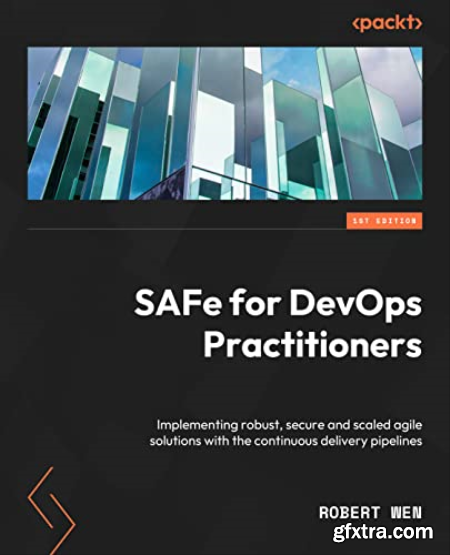 SAFe for DevOps Practitioners Implementing robust, secure and scaled agile solutions with the continuous delivery pipelines