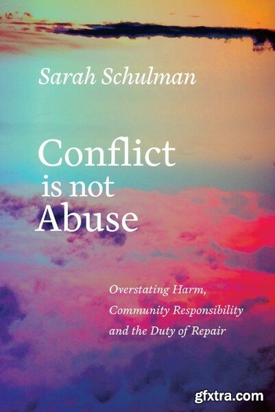 Conflict Is Not Abuse  Overstating Harm, Community Responsibility, and the Duty of Repair by Sarah Schulman