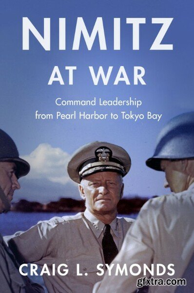 Nimitz at War  Command Leadership from Pearl Harbor to Tokyo Bay by Craig L  Symonds