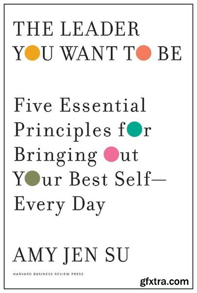 The Leader You Want to Be  Five Essential Principles for Bringing Out Your Best Self - Every Day by Amy Jen