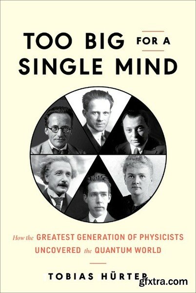 Too Big for a Single Mind  How the Greatest Generation of Physicists Uncovered the Quantum World by Tobia