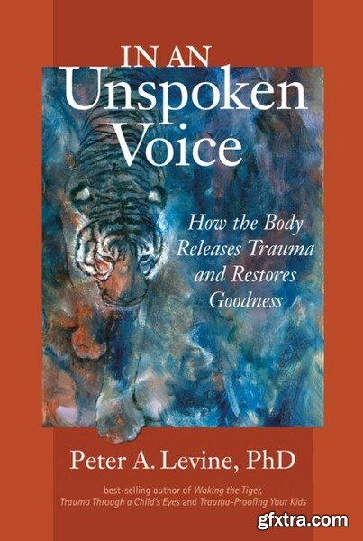 In an Unspoken Voice  How the Body Releases Trauma and Restores Goodness by Peter A  Levine