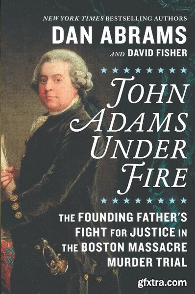 John Adams Under Fire  The Founding Father\'s Fight for Justice in the Boston Massacre Murder Trial by David Fisher