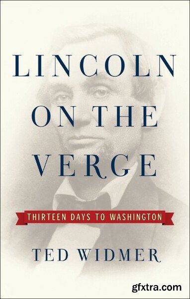 Lincoln on the Verge  Thirteen Days to Washington by Ted Widmer