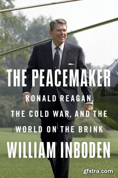 The Peacemaker  Ronald Reagan, the Cold War, and the World on the Brink by William Inboden