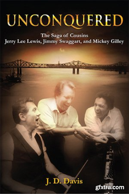 Unconquered The Saga of Cousins Jerry Lee Lewis, Jimmy Swaggart, and Mickey Gilley