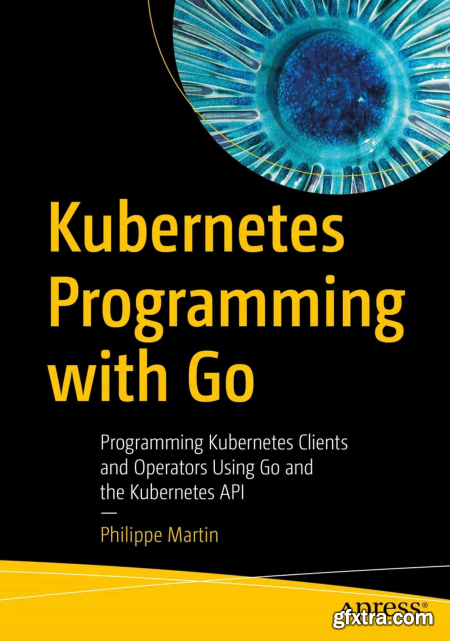 Kubernetes Programming with Go Programming Kubernetes Clients and Operators Using Go and the Kubernetes API (True EPUB)