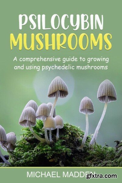 Psilocybin Mushrooms - A Comprehensive Guide to Growing and Using Psychedelic Mushrooms