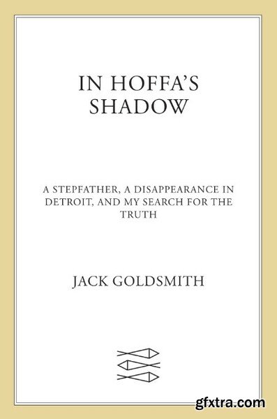 In Hoffa\'s Shadow  A Stepfather, a Disappearance in Detroit, and My Search for the Truth by Jack Goldsmith