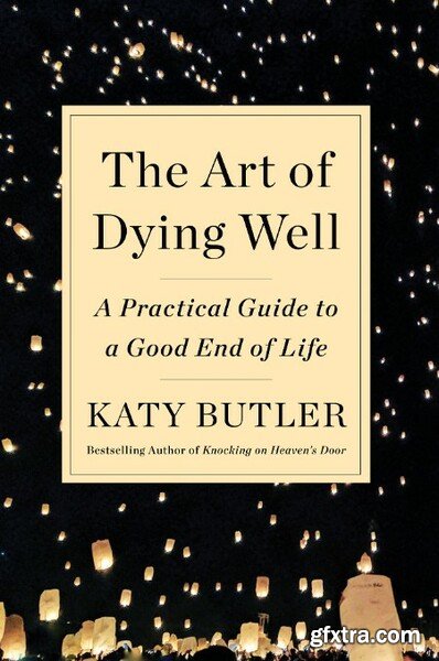 The Art of Dying Well  A Practical Guide to a Good End of Life by Katy Butler