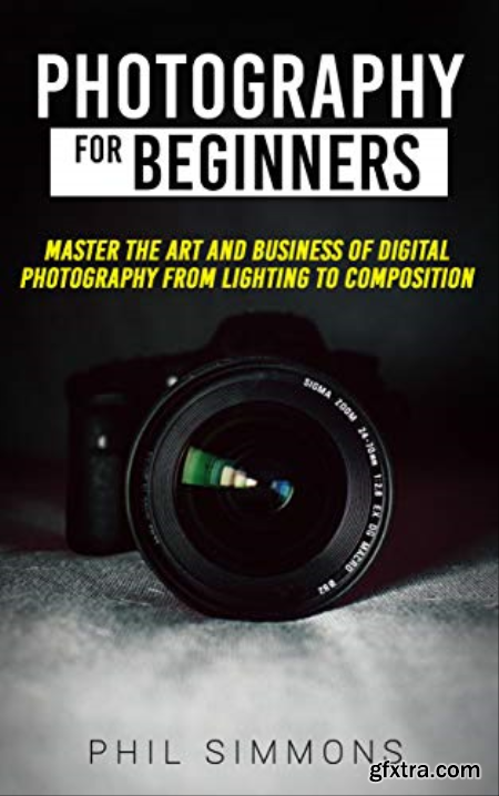 Photography For Beginners Master The Art and Business of Digital Photography from Light to Composition