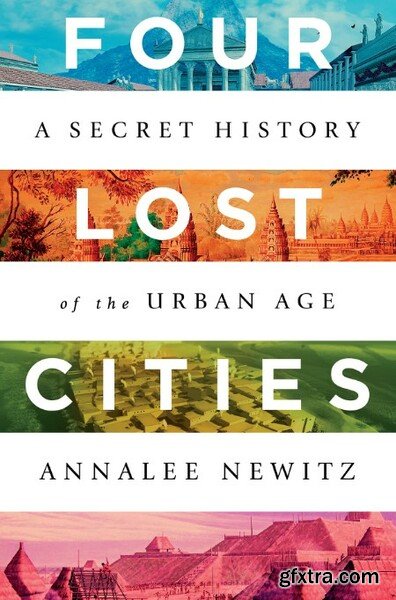 Four Lost Cities  A Secret History of the Urban Age by Annalee Newitz