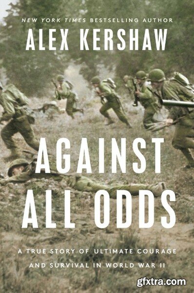 Against All Odds  A True Story of Ultimate Courage and Survival in World War II by Alex Kershaw