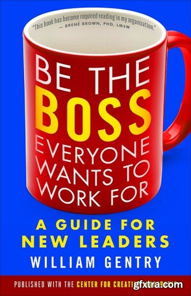 Be the Boss Everyone Wants to Work For  A Guide for New Leaders by William A  Gentry