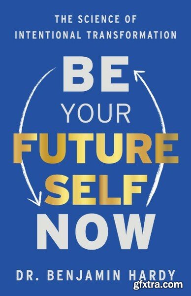 Be Your Future Self Now  The Science of Intentional Transformation by Benjamin Hardy