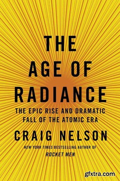 The Age of Radiance  The Epic Rise and Dramatic Fall of the Atomic Era by Craig Nelson