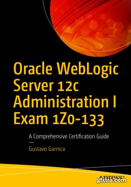 Oracle WebLogic Server 12c Administration I Exam 1Z0-133 A Comprehensive Certification Guide