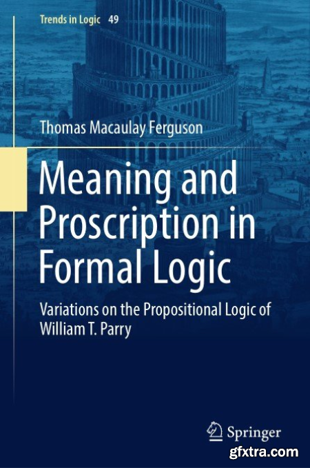 Meaning and Proscription in Formal Logic Variations on the Propositional Logic of William T. Parry