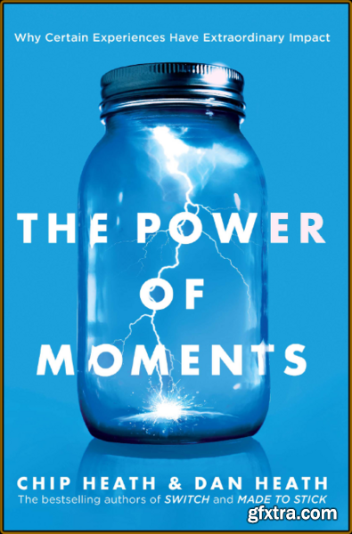 The Power of Moments  Why Certain Moments Have Extraordinary Impact by Chip Heath
