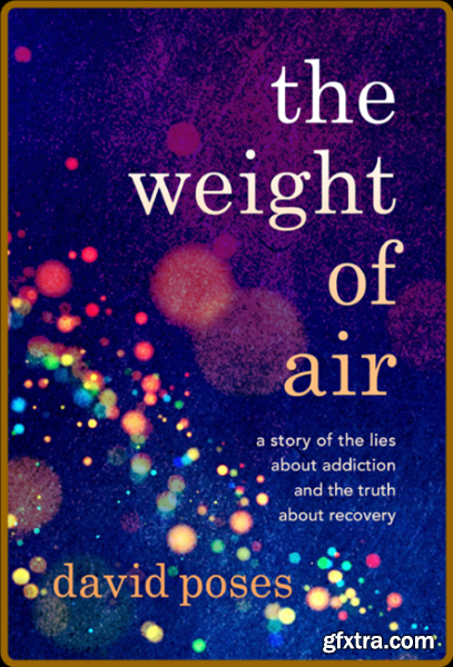 The Weight of Air  A Story of the Lies about Addiction and the Truth about Recovery by David Poses