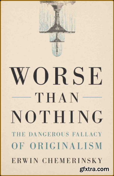 Worse Than Nothing  The Dangerous Fallacy of Originalism by Erwin Chemerinsky