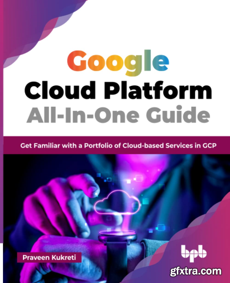 Google Cloud Platform All-In-One Guide Get Familiar with a Portfolio of Cloud-based Services in GCP