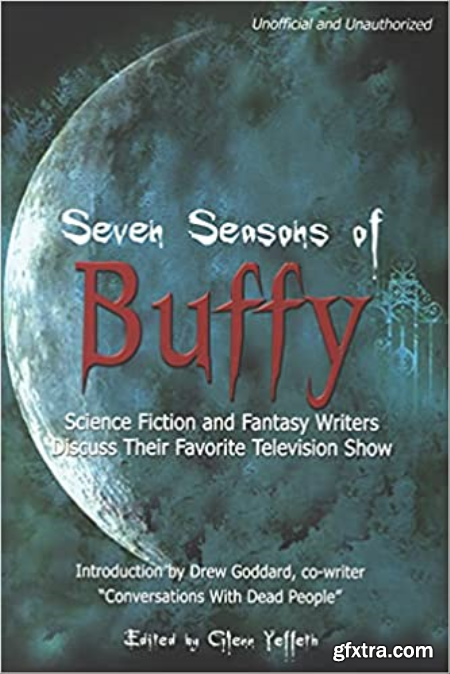 Seven Seasons of Buffy Science Fiction and Fantasy Authors Discuss Their Favorite Television Show