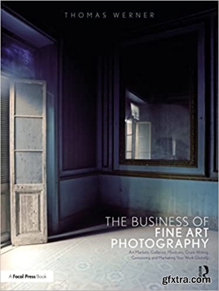 The Business of Fine Art Photography Art Markets, Galleries, Museums, Grant Writing, Conceiving and Marketing Your Work