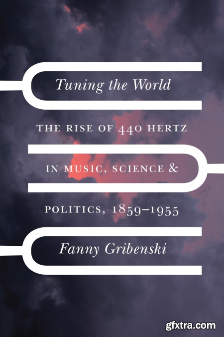 Tuning the World The Rise of 440 Hertz in Music, Science, and Politics, 1859–1955 (New Material Histories of Music)