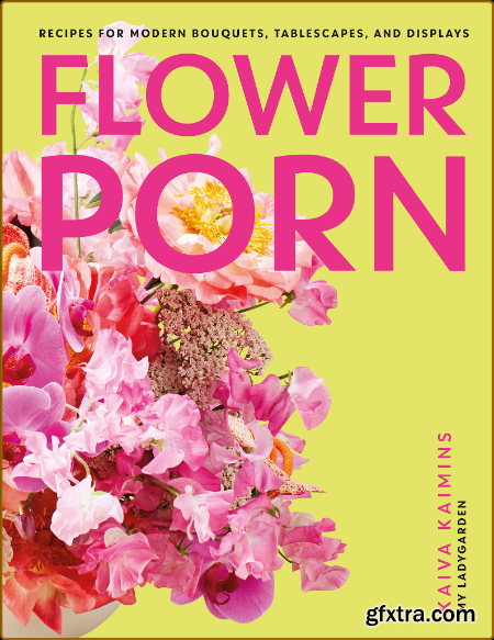 Flower Porn - Recipes for Modern Bouquets, Tablescapes and Displays