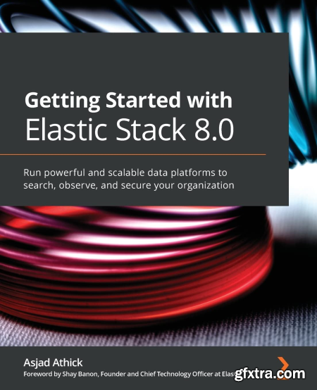 Getting Started with Elastic Stack 8.0 Run powerful and scalable data platforms to search, observe and secure your organization