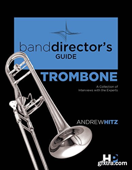 A Band Director\'s Guide to Everything Trombone A Collection of Interviews with the Experts