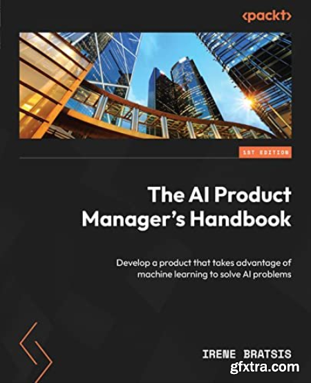 The AI Product Manager\'s Handbook Develop a product that takes advantage of machine learning to solve AI problems