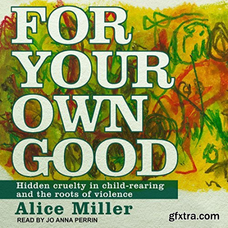 For Your Own Good Hidden Cruelty in Child-Rearing and the Roots of Violence [Audiobook]