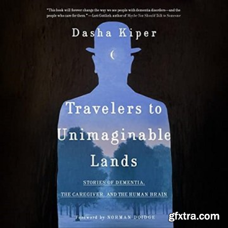 Travelers to Unimaginable Lands Stories of Dementia, the Caregiver, and the Human Brain [Audiobook]