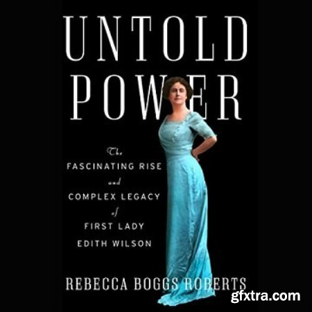 Untold Power The Fascinating Rise and Complex Legacy of First Lady Edith Wilson [Audiobook]