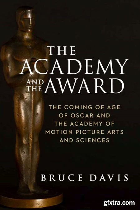 The Academy and the Award The Coming of Age of Oscar and the Academy of Motion Picture Arts and Sciences