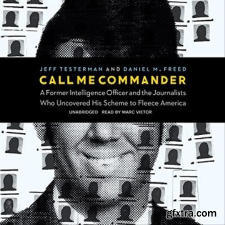 Call Me Commander A Former Intelligence Officer and the Journalists Who Uncovered His Scheme to Fleece America [Audiobook]