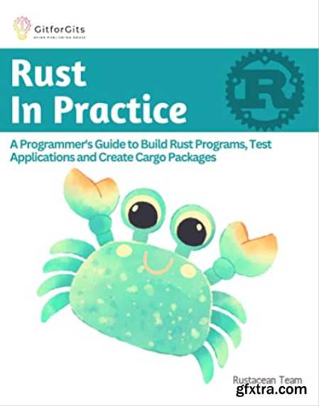 Rust In Practice A Programmers Guide to Build Rust Programs, Test Applications and Create Cargo Packages