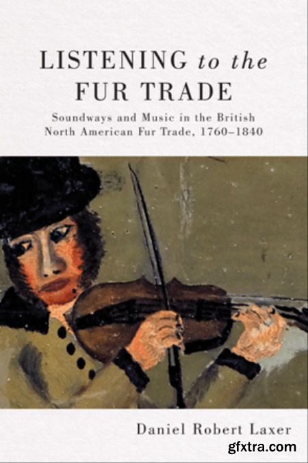 Listening to the Fur Trade  Soundways and Music in the British North American Fur Trade, 1760–1840 (True ePUB)