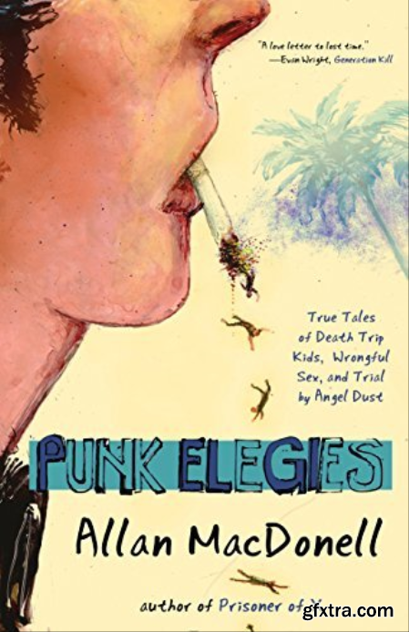 Punk Elegies True Tales of Death Trip Kids, Wrongful Sex, and Trial by Angel Dust