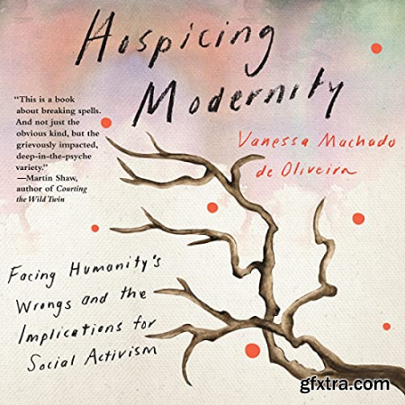 Hospicing Modernity Facing Humanity\'s Wrongs and the Implications for Social Activism [Audiobook]