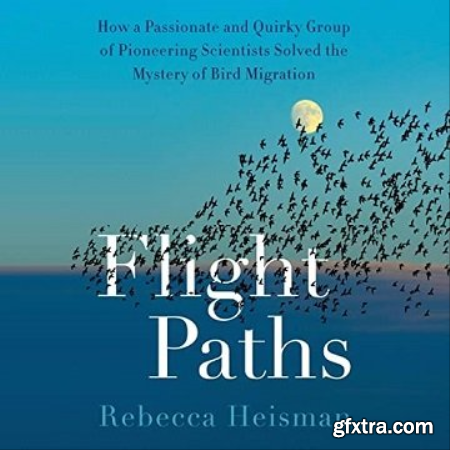 Flight Paths How a Passionate and Quirky Group of Pioneering Scientists Solved the Mystery of Bird Migration [Audiobook]