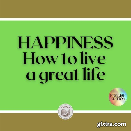 HAPPINESS How to live a great life