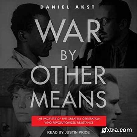 War by Other Means The Pacifists of the Greatest Generation Who Revolutionized Resistance [Audiobook]